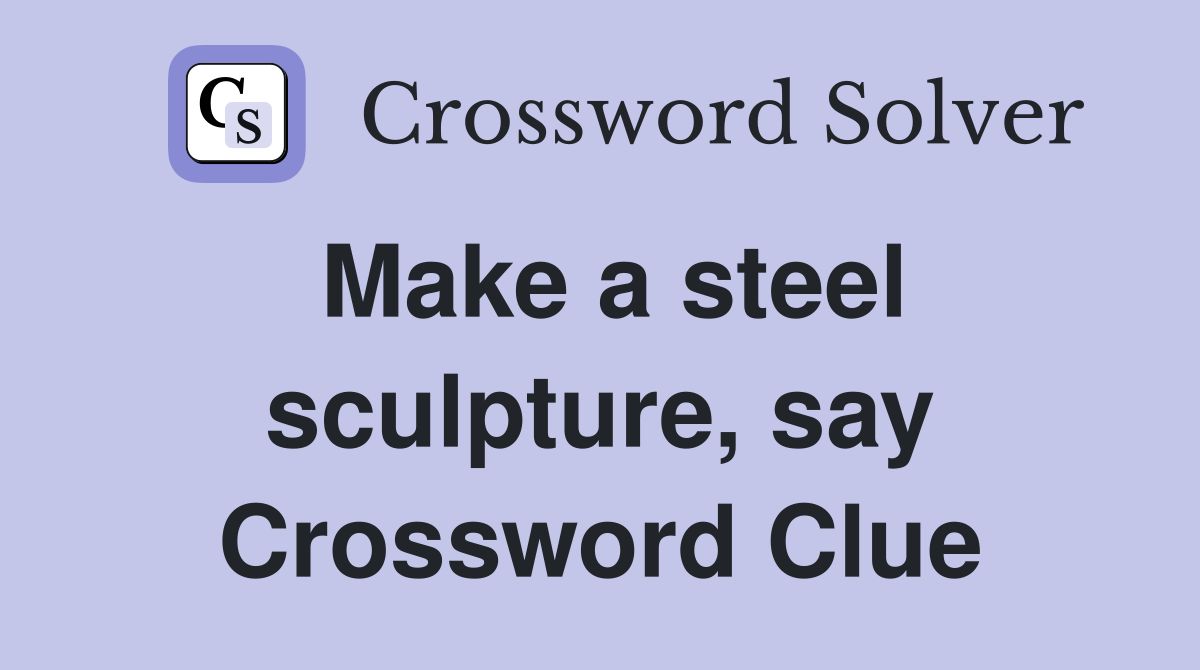 Make a steel sculpture, say Crossword Clue