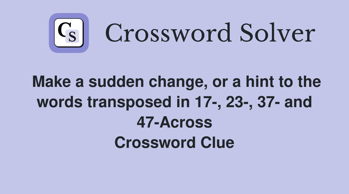 Make a sudden change, or a hint to the words transposed in 17-, 23-, 37- and 47-Across Crossword Clue
