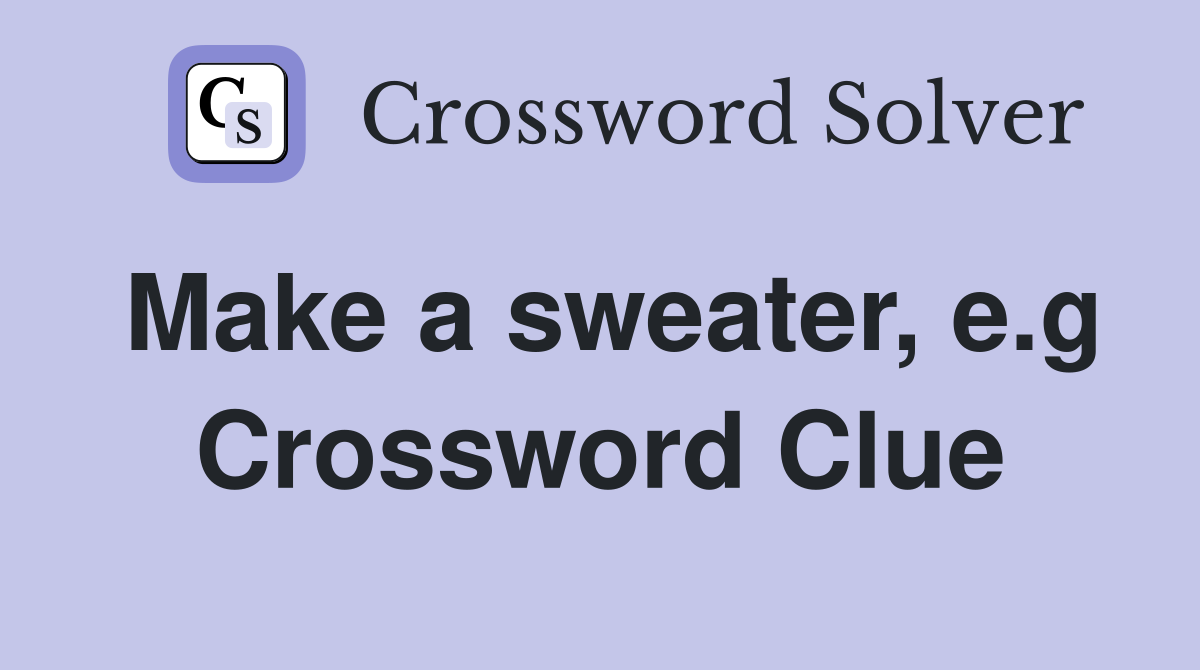 Make a sweater, e.g Crossword Clue