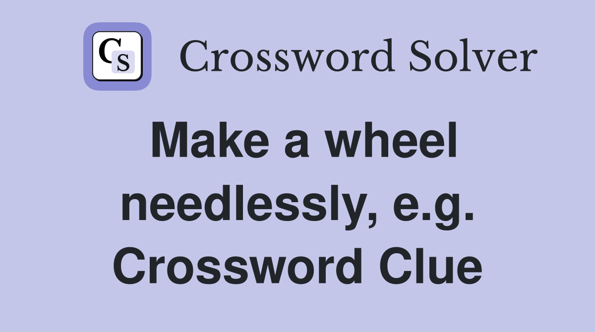 Make a wheel needlessly, e.g. Crossword Clue
