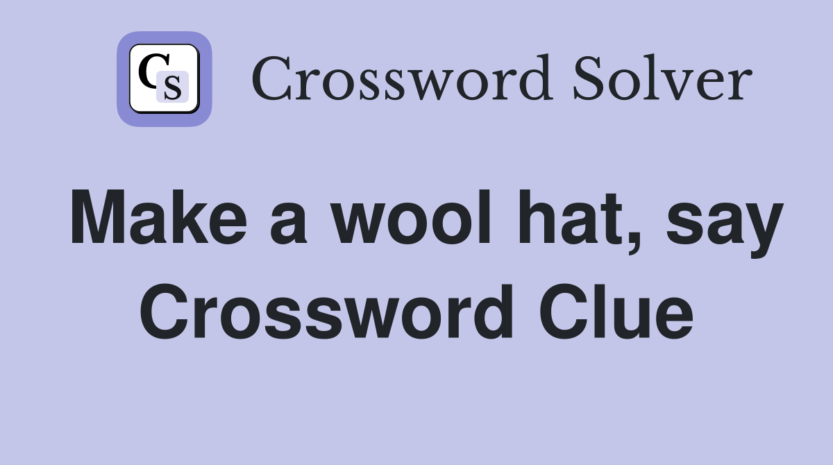 Make a wool hat, say Crossword Clue