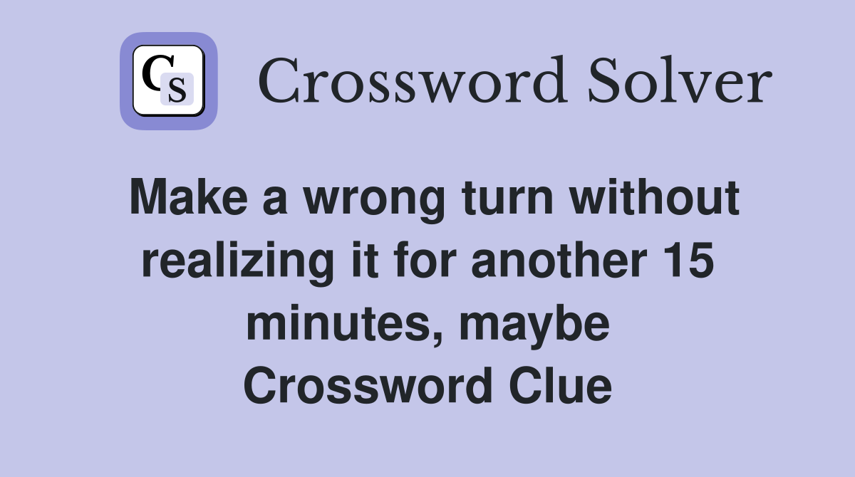 Make a wrong turn without realizing it for another 15 minutes, maybe Crossword Clue