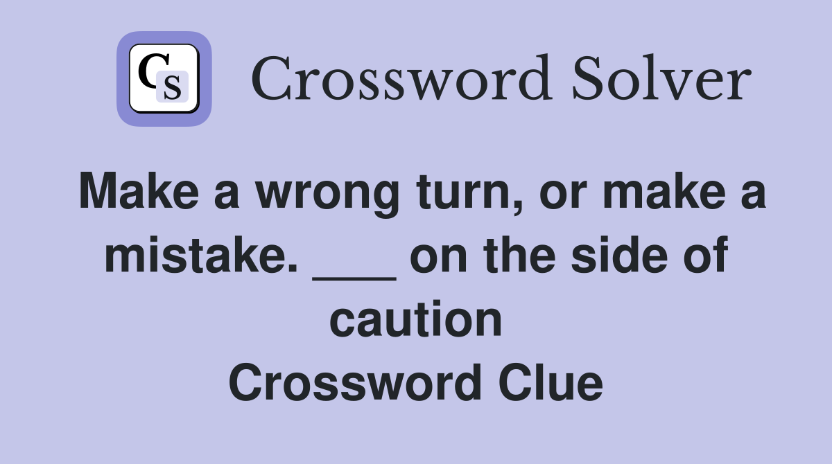 Make a wrong turn, or make a mistake. ___ on the side of caution Crossword Clue