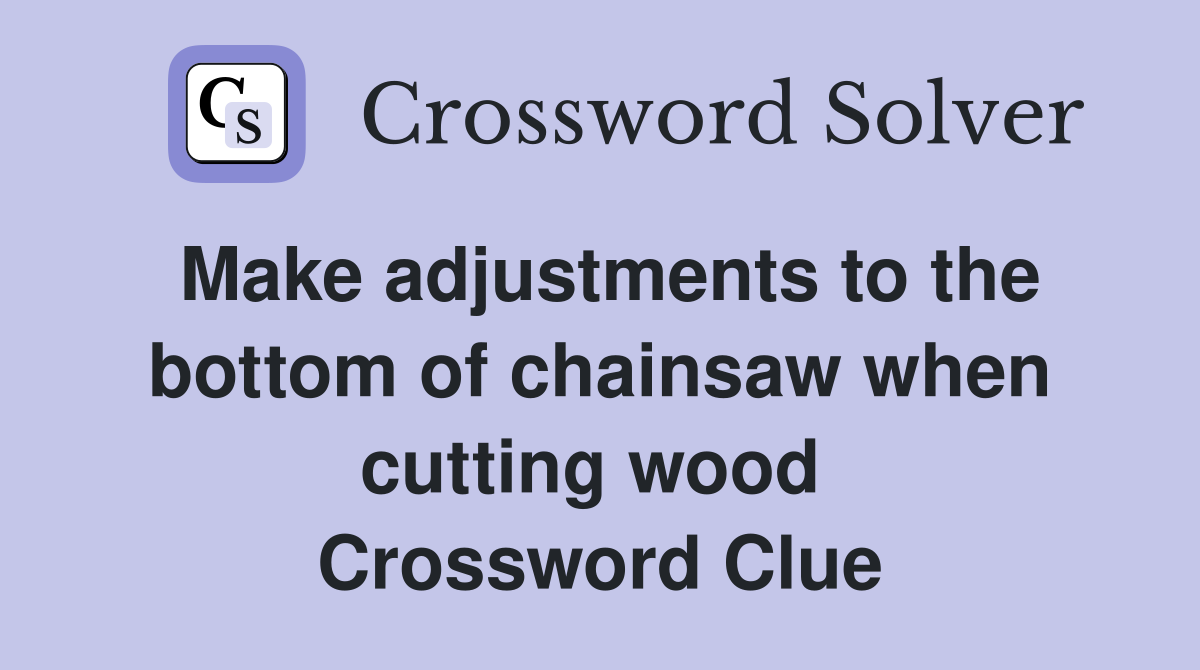 Make adjustments to the bottom of chainsaw when cutting wood  Crossword Clue