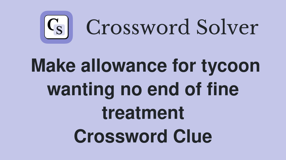 Make allowance for tycoon wanting no end of fine treatment Crossword Clue