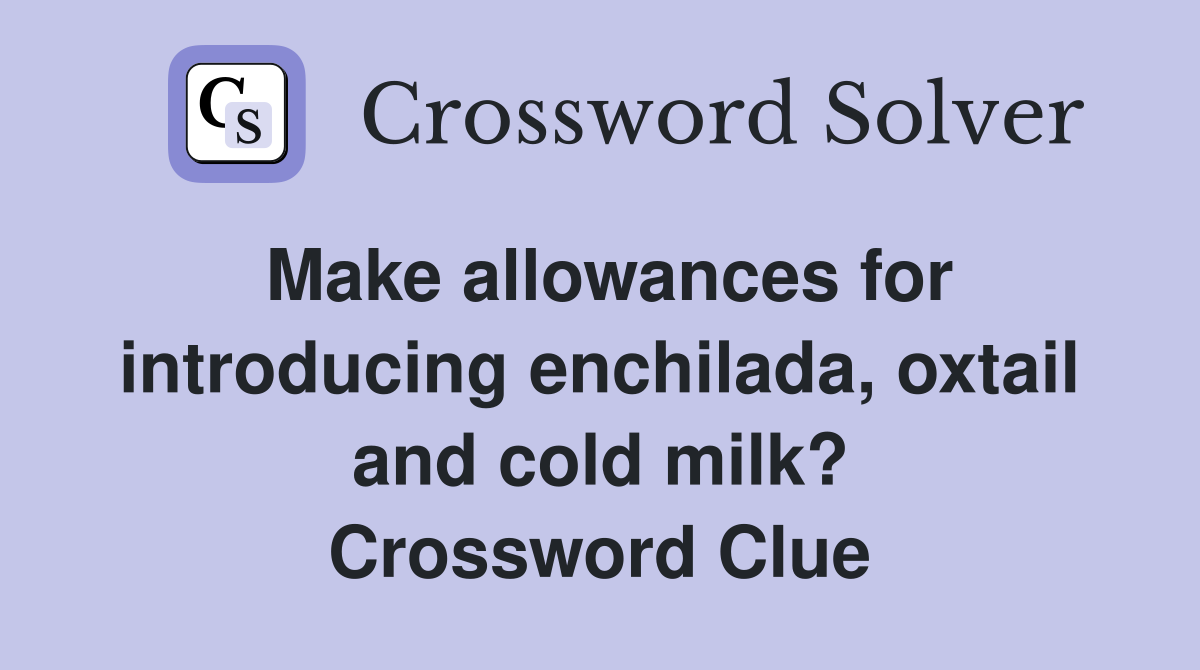 Make allowances for introducing enchilada, oxtail and cold milk? Crossword Clue