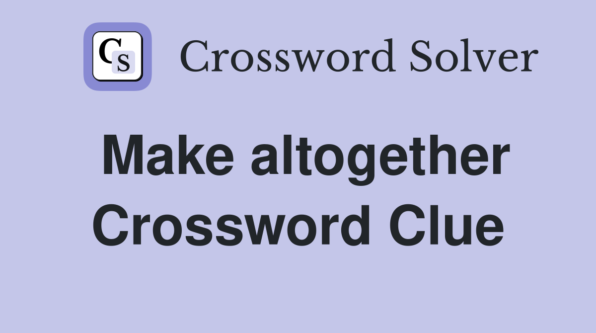 Make altogether Crossword Clue