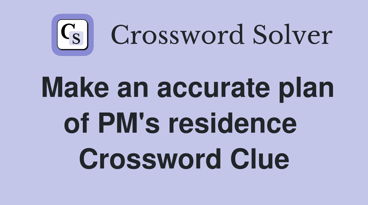 Make an accurate plan of PM's residence  Crossword Clue