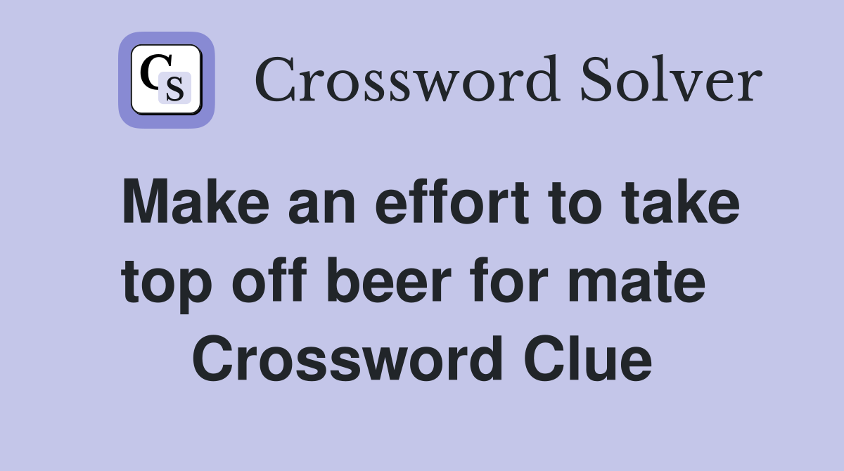 Make an effort to take top off beer for mate  Crossword Clue
