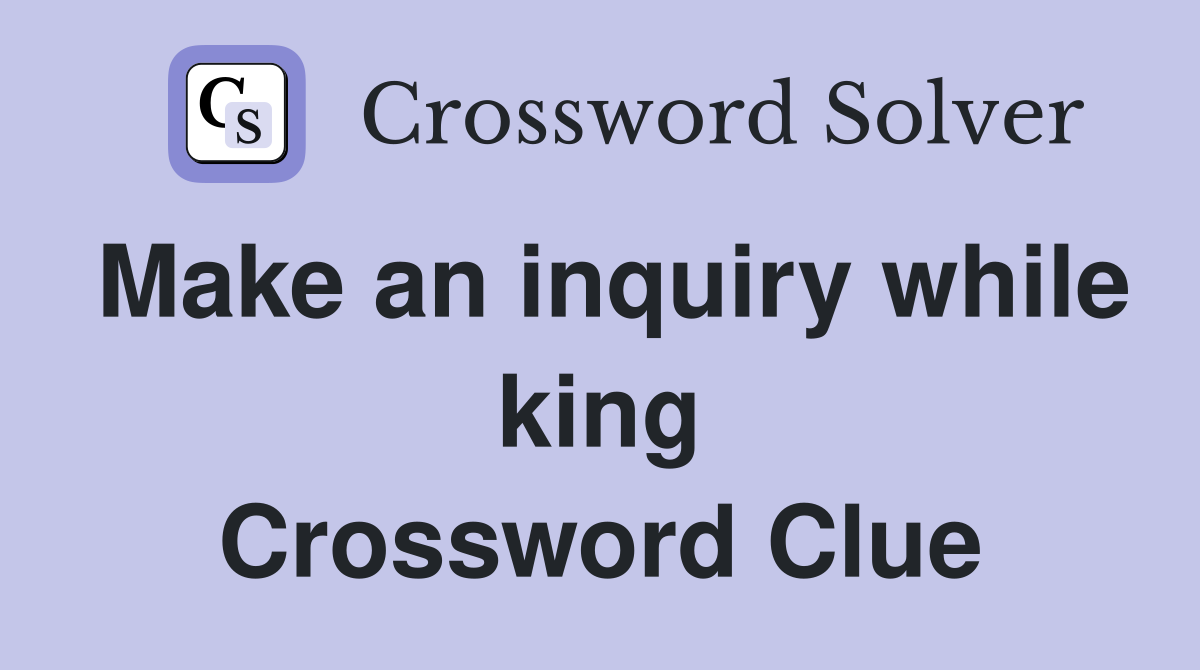 Make an inquiry while king Crossword Clue