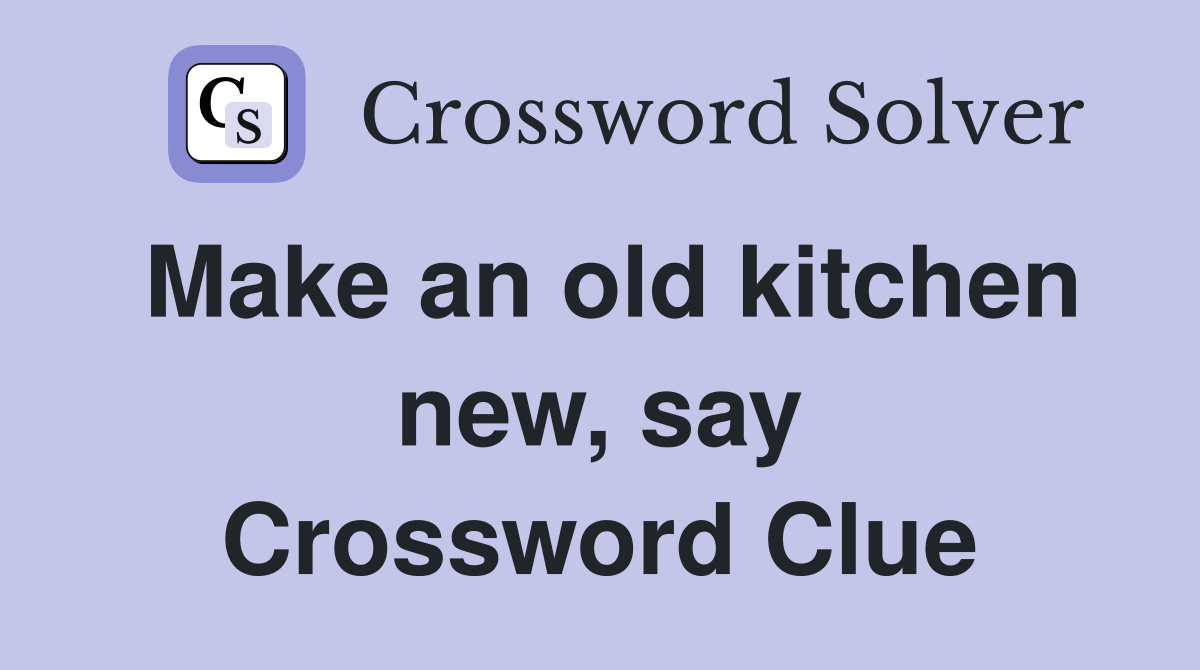 Make an old kitchen new, say Crossword Clue