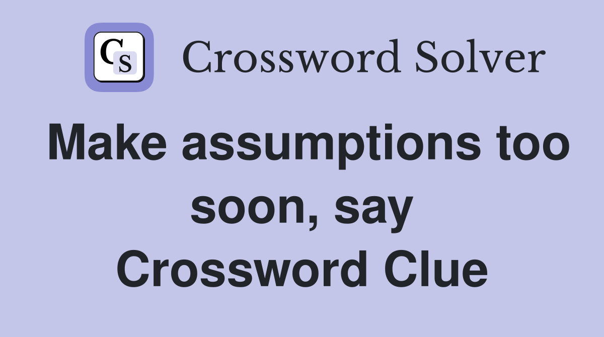 Make assumptions too soon, say Crossword Clue