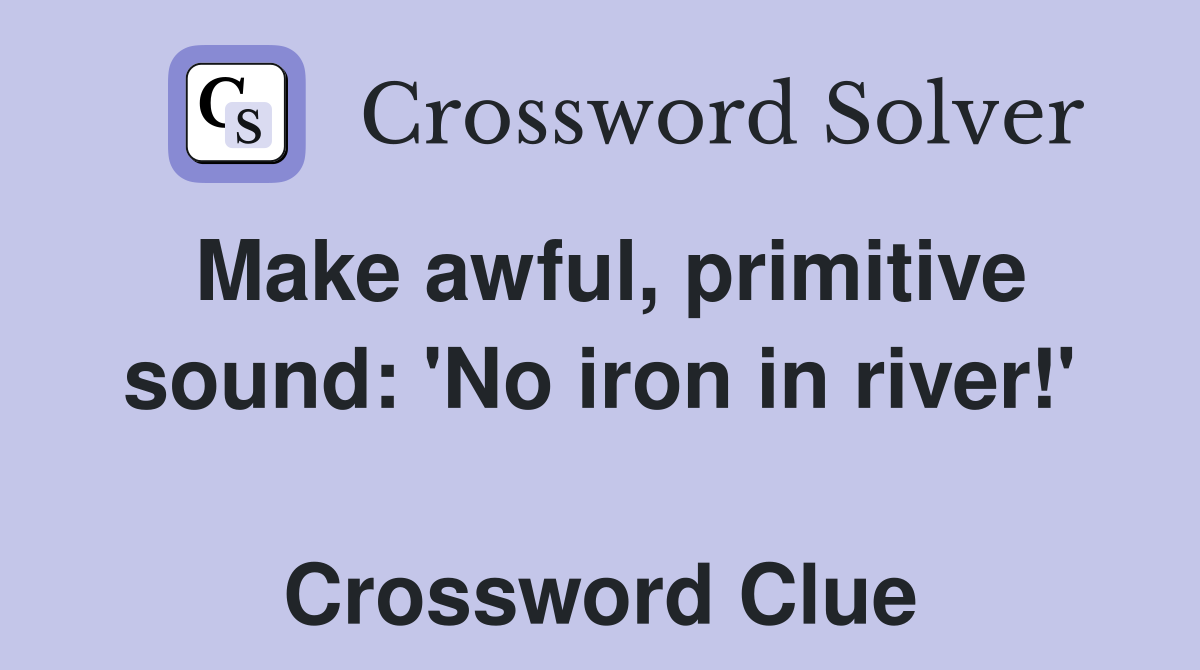 Make awful, primitive sound: 'No iron in river!'  Crossword Clue