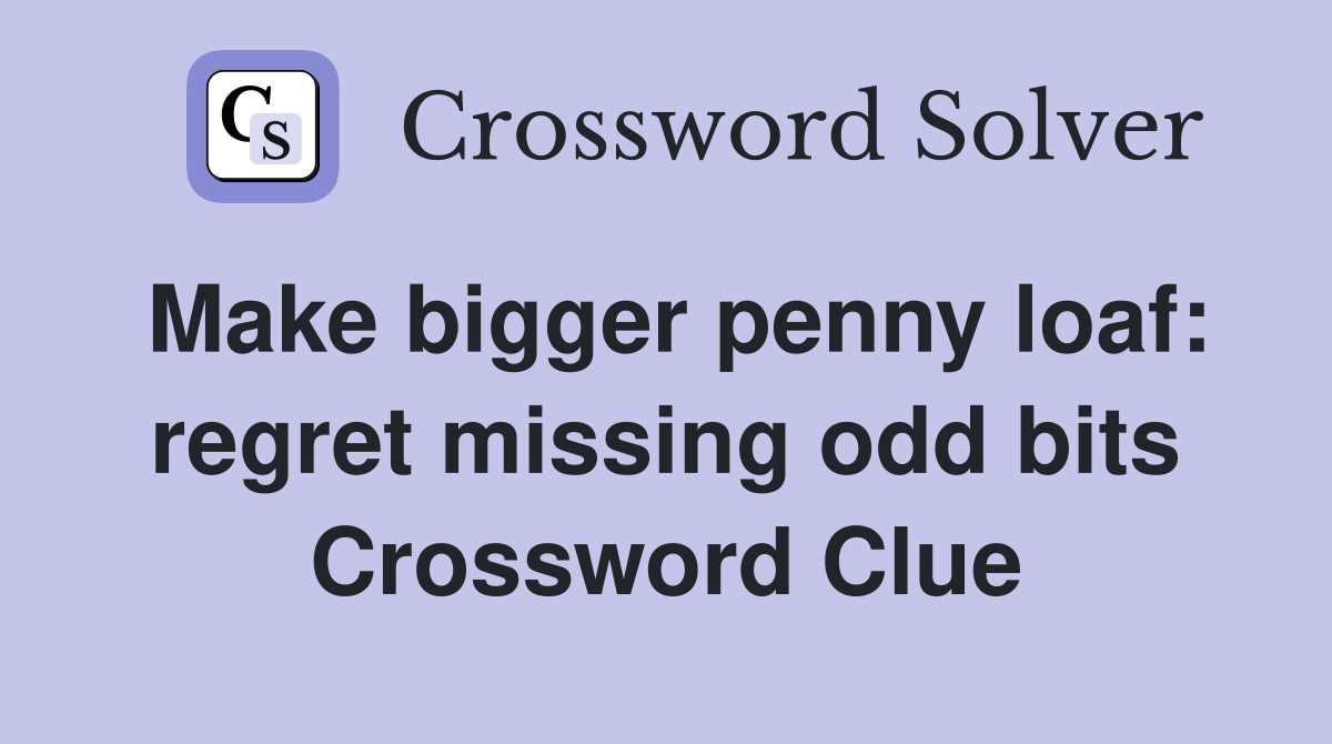 Make bigger penny loaf: regret missing odd bits Crossword Clue