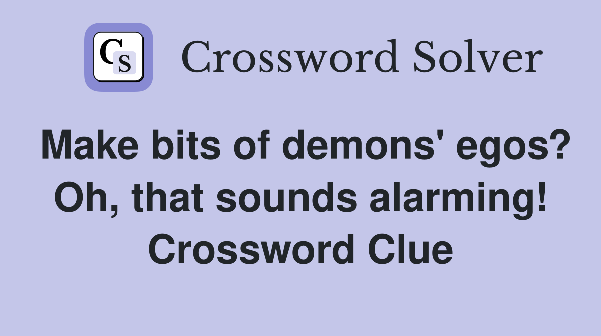 Make bits of demons' egos? Oh, that sounds alarming! Crossword Clue