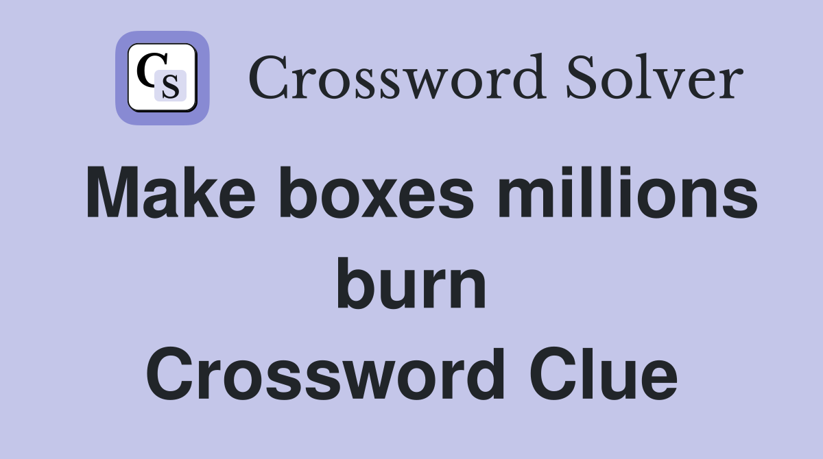 Make boxes millions burn Crossword Clue