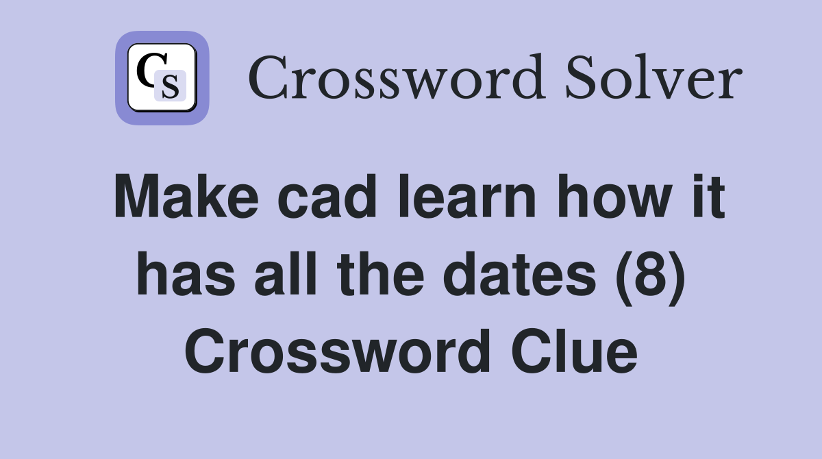 Make cad learn how it has all the dates (8) Crossword Clue