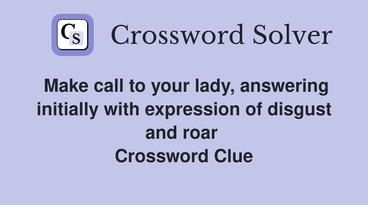 Make call to your lady, answering initially with expression of disgust and roar  Crossword Clue