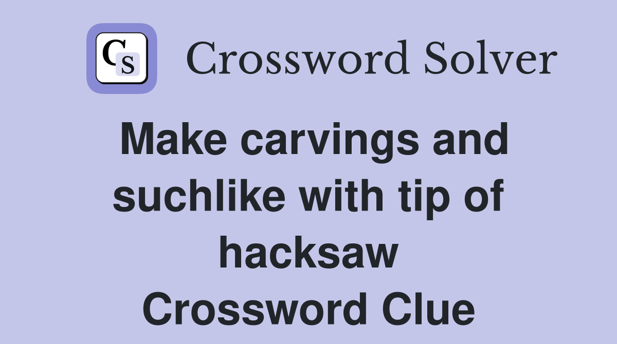 Make carvings and suchlike with tip of hacksaw Crossword Clue