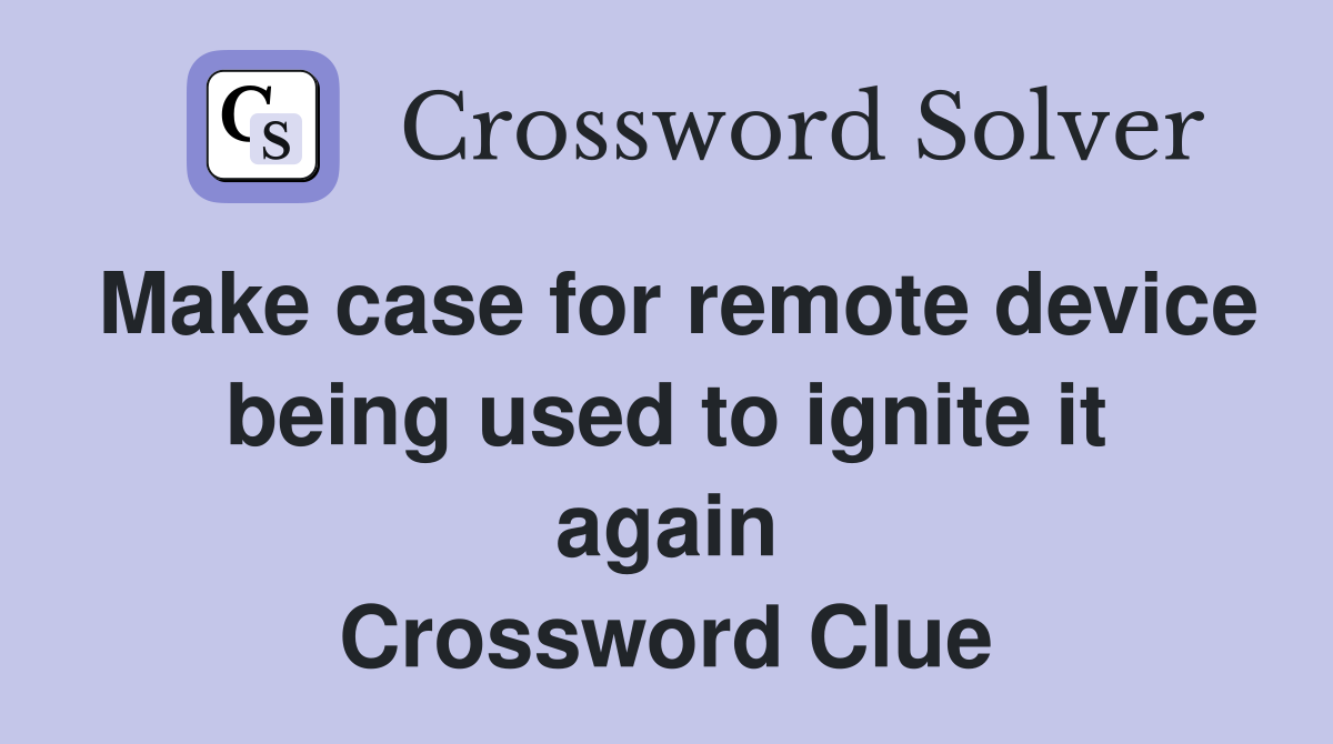 Make case for remote device being used to ignite it again Crossword Clue