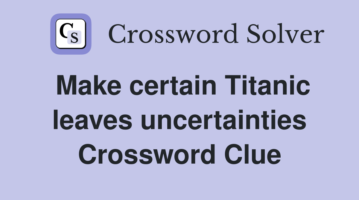 Make certain Titanic leaves uncertainties Crossword Clue