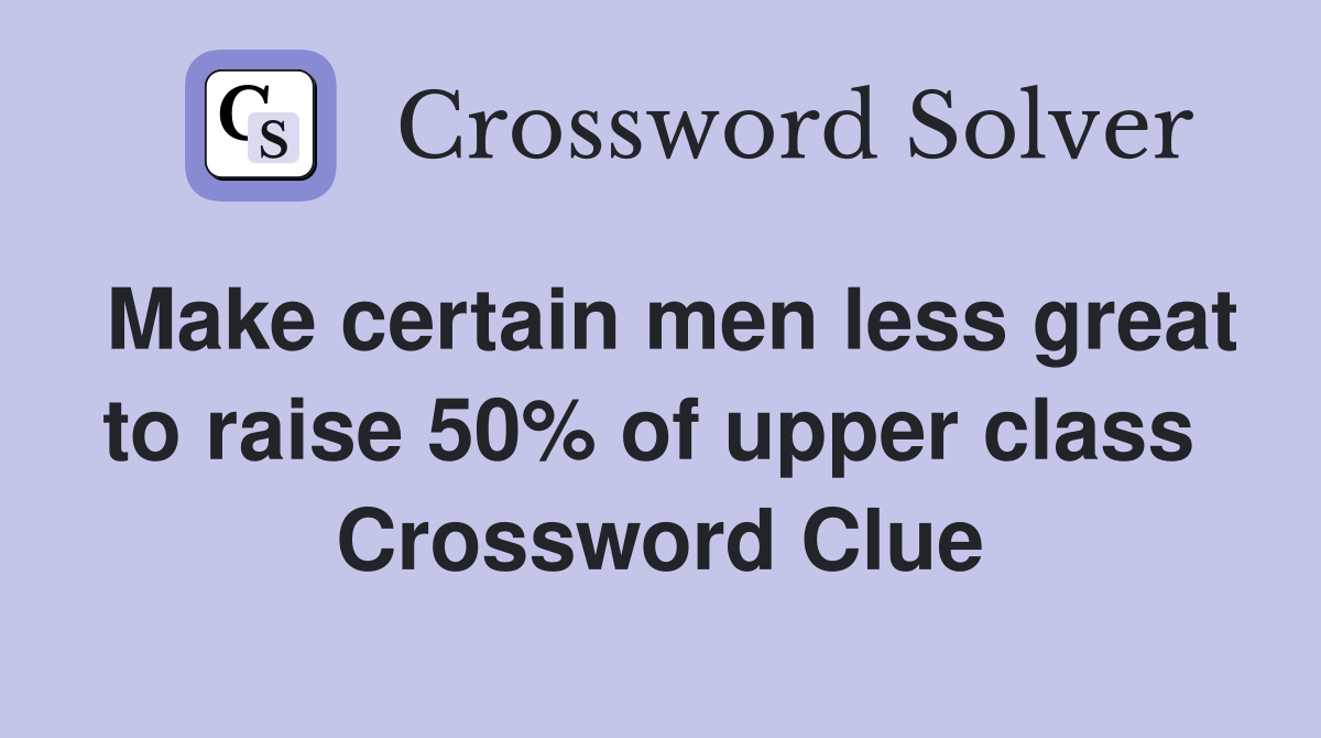 Make certain men less great to raise 50% of upper class  Crossword Clue