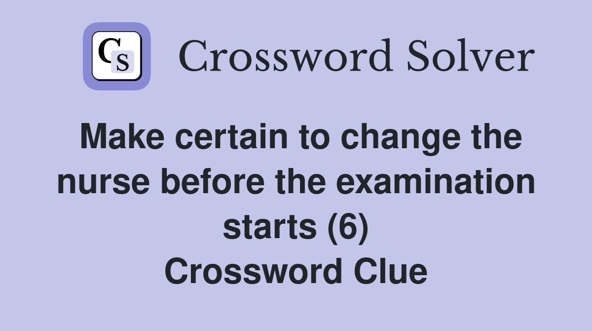 Make certain to change the nurse before the examination starts (6) Crossword Clue