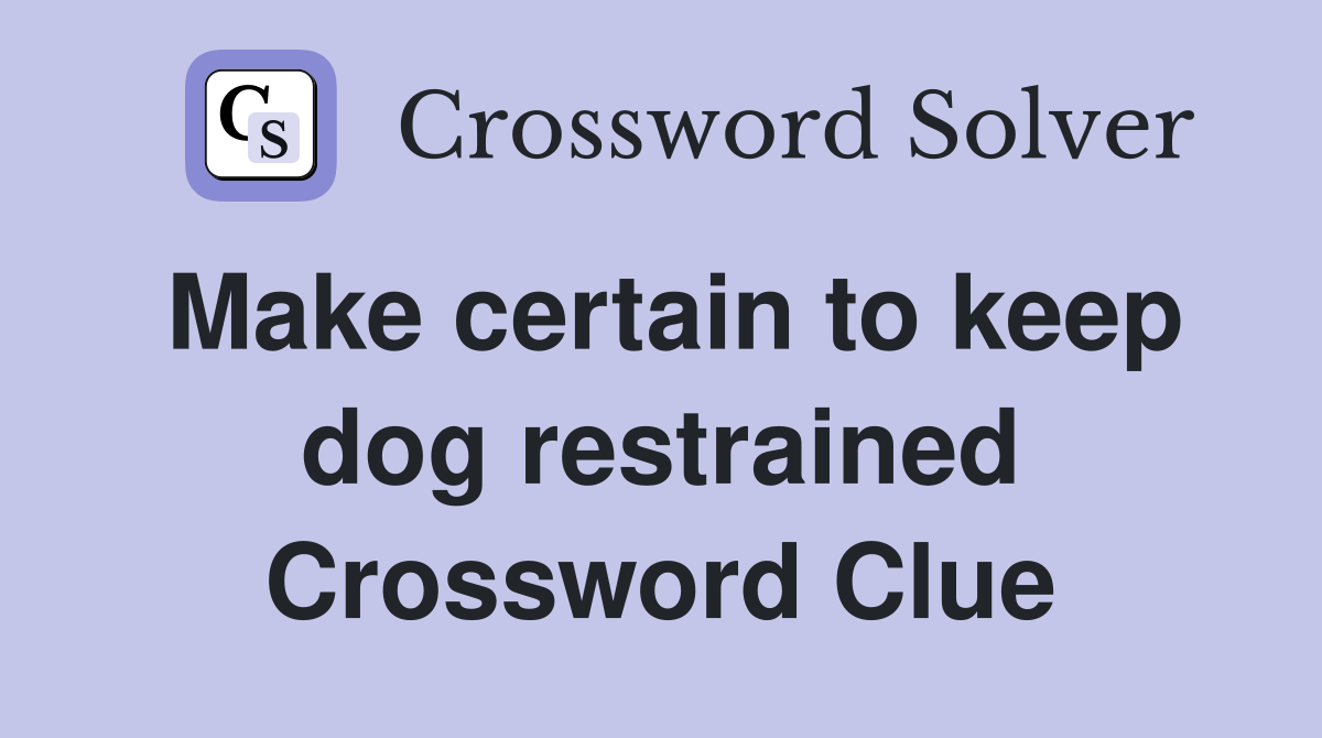 Make certain to keep dog restrained Crossword Clue