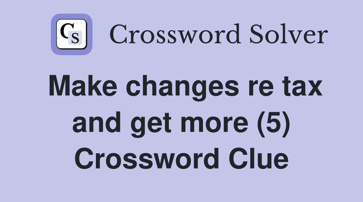 Make changes re tax and get more (5) Crossword Clue