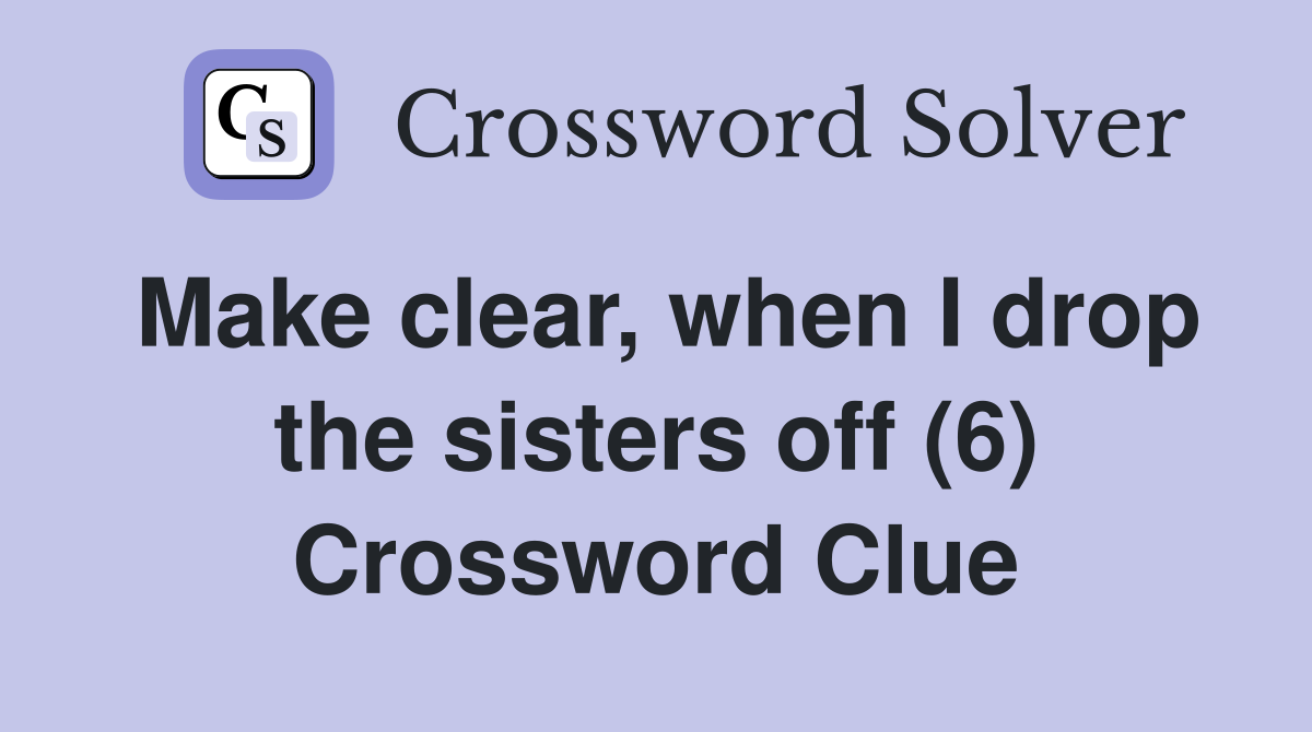 Make clear, when I drop the sisters off (6) Crossword Clue