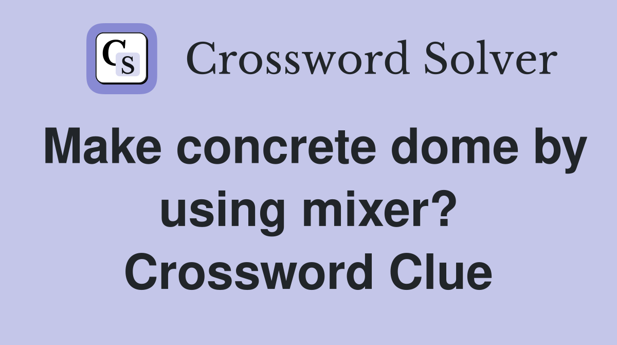 Make concrete dome by using mixer? Crossword Clue