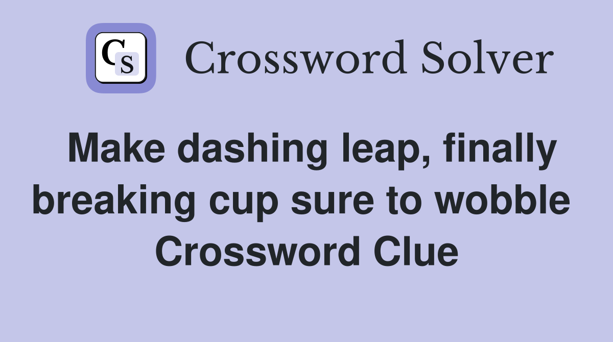 Make dashing leap, finally breaking cup sure to wobble  Crossword Clue