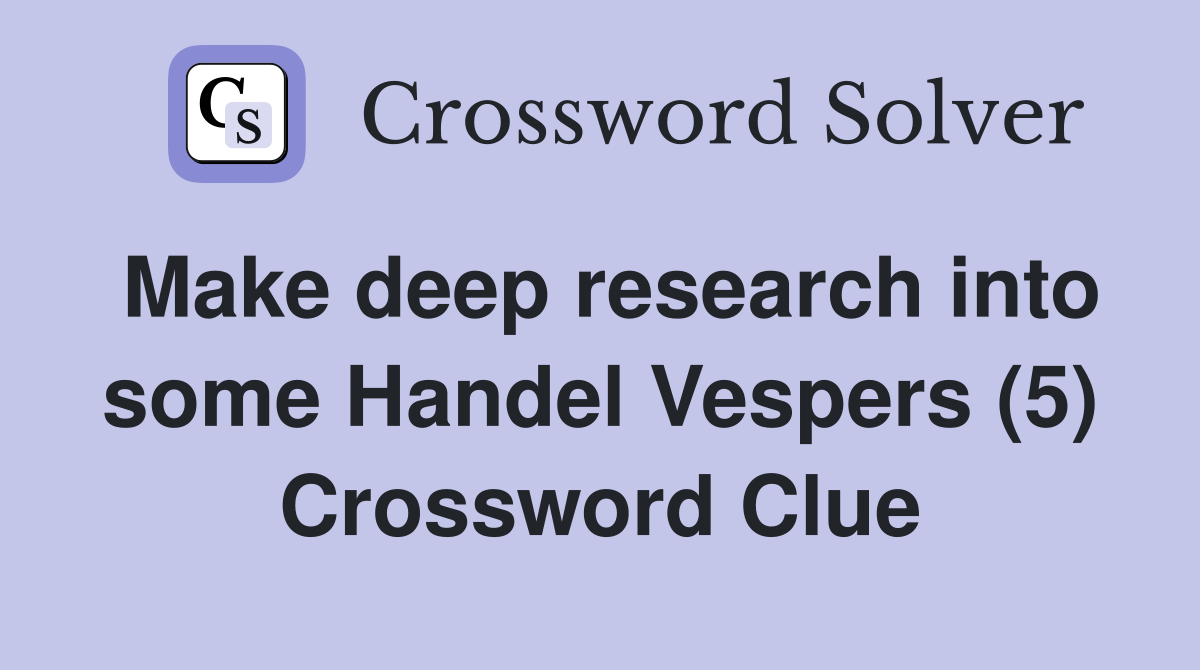 Make deep research into some Handel Vespers (5) Crossword Clue