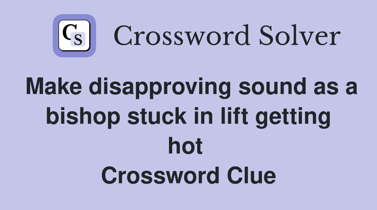 Make disapproving sound as a bishop stuck in lift getting hot  Crossword Clue