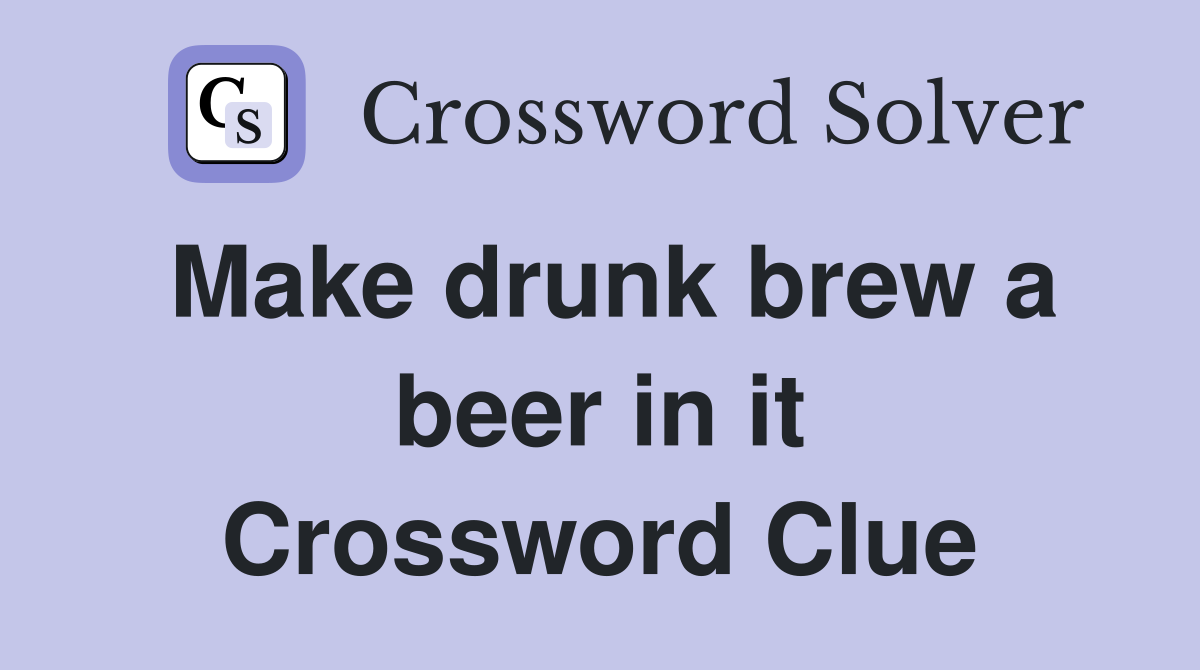 Make drunk brew a beer in it Crossword Clue
