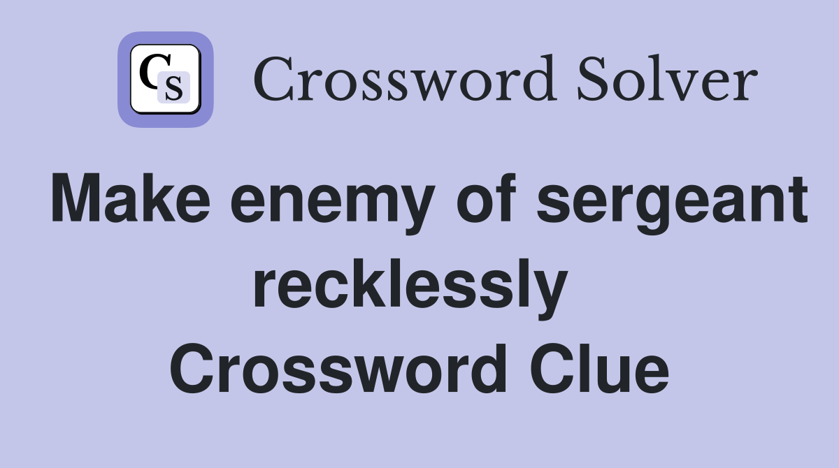 Make enemy of sergeant recklessly  Crossword Clue