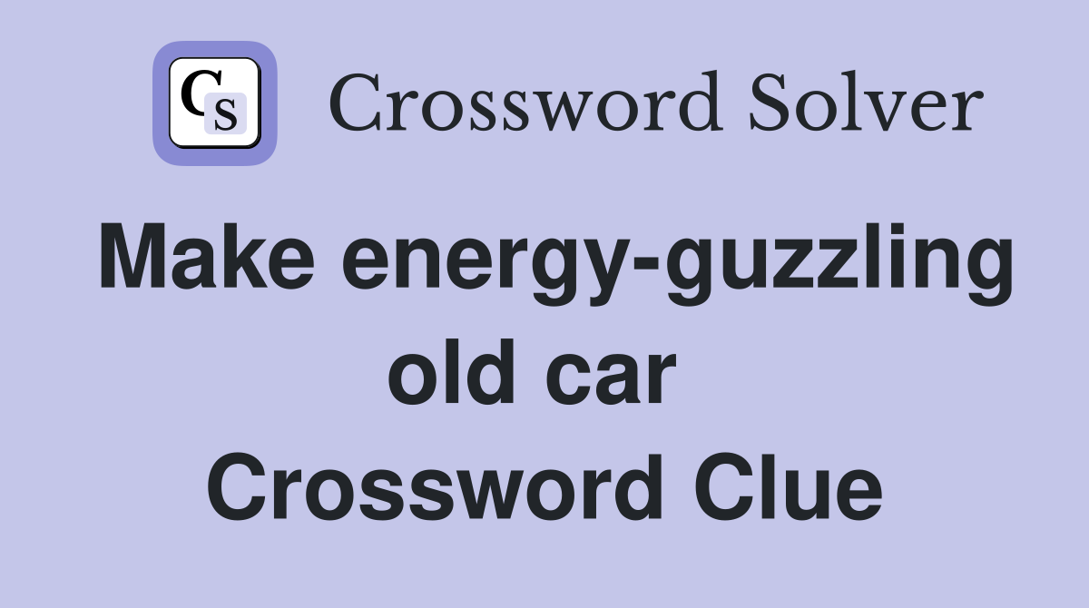 Make energy-guzzling old car  Crossword Clue