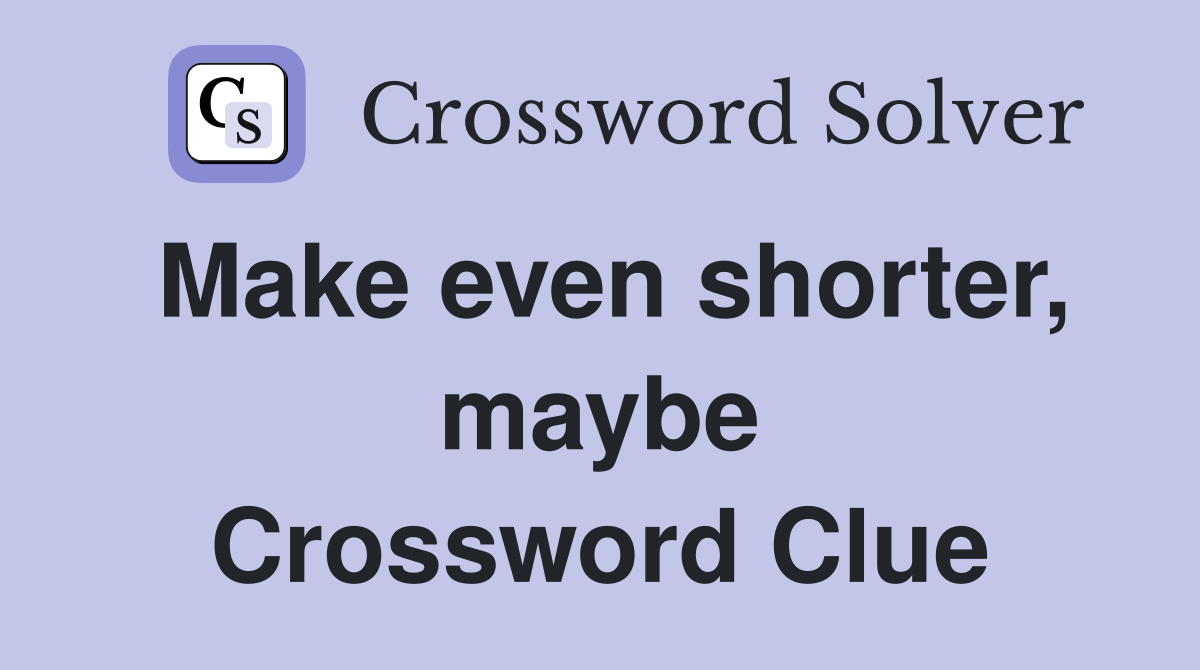 Make even shorter, maybe Crossword Clue