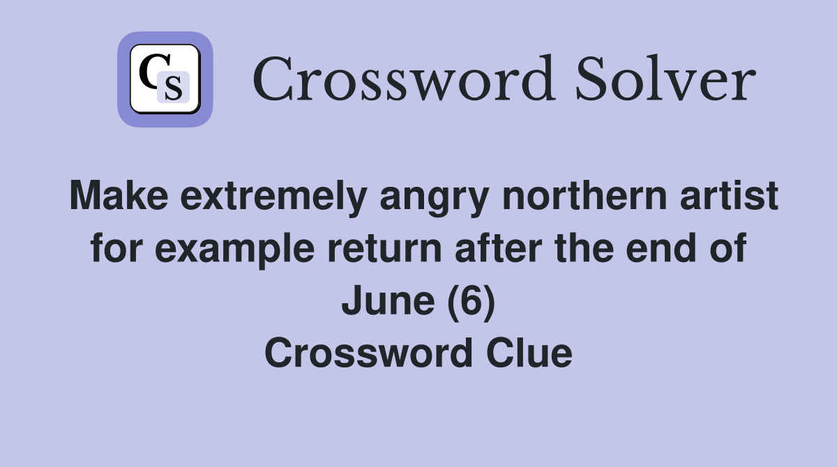 Make extremely angry northern artist for example return after the end of June (6) Crossword Clue