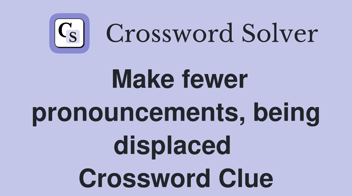 Make fewer pronouncements, being displaced  Crossword Clue