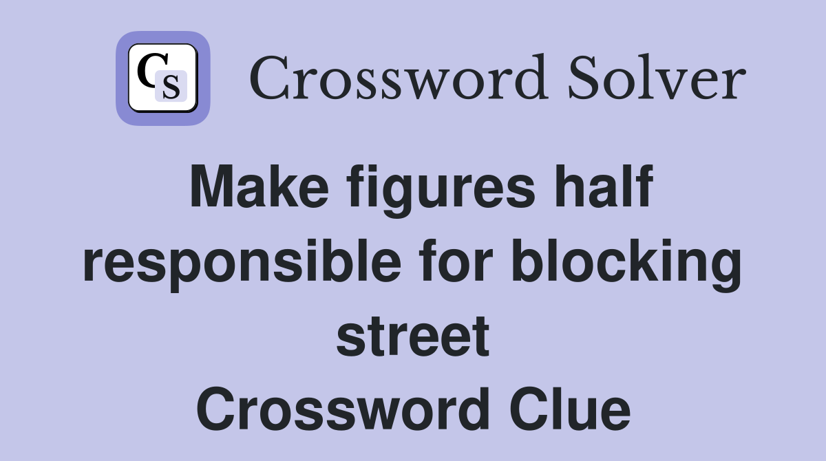 Make figures half responsible for blocking street Crossword Clue