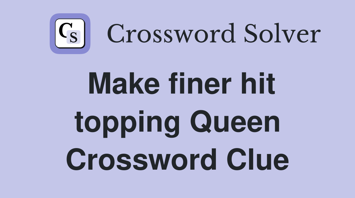 Make finer hit topping Queen Crossword Clue