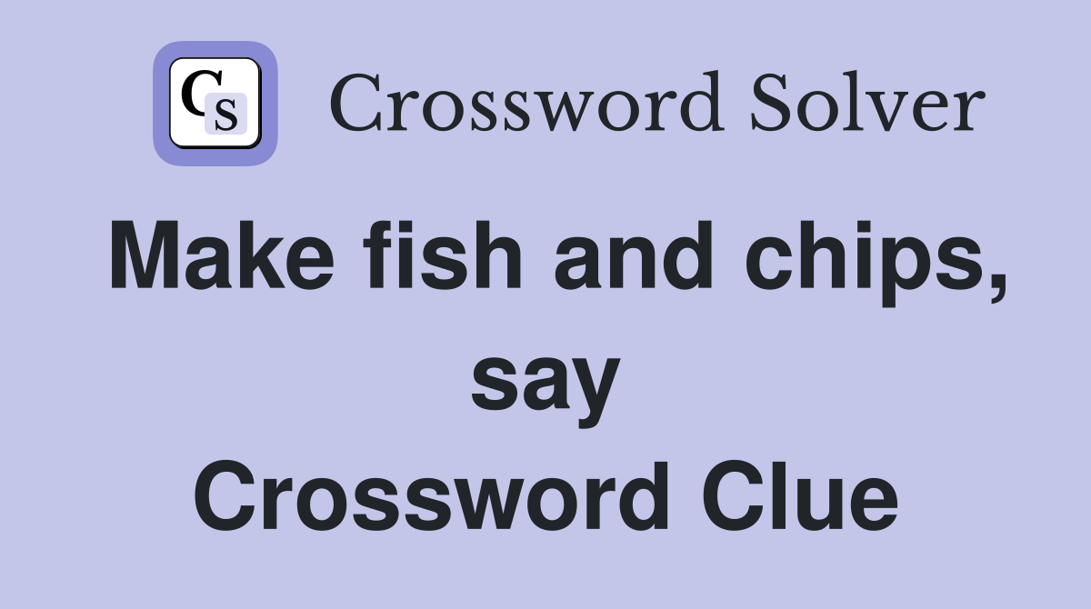 Make fish and chips, say Crossword Clue