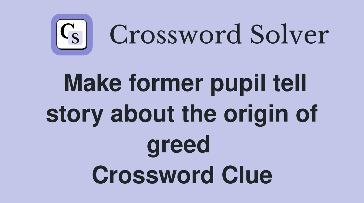 Make former pupil tell story about the origin of greed  Crossword Clue