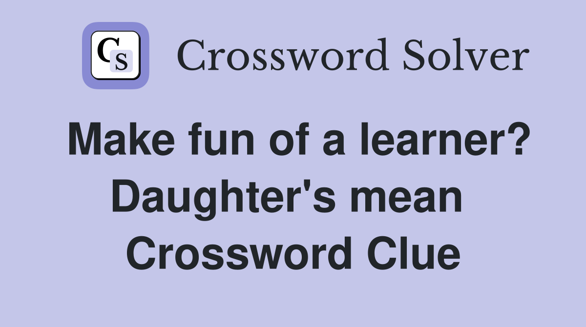 Make fun of a learner? Daughter's mean  Crossword Clue