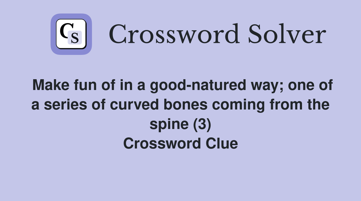 Make fun of in a good-natured way; one of a series of curved bones coming from the spine (3) Crossword Clue