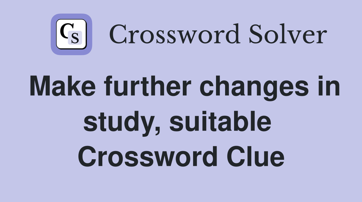 Make further changes in study, suitable  Crossword Clue