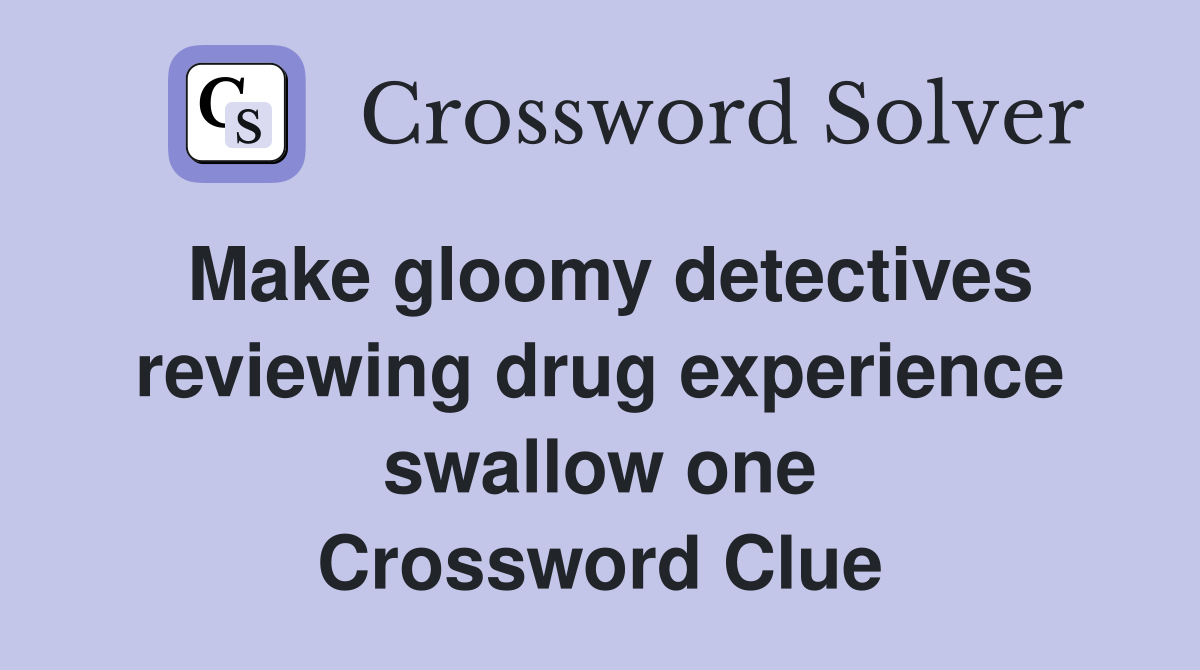 Make gloomy detectives reviewing drug experience swallow one Crossword Clue