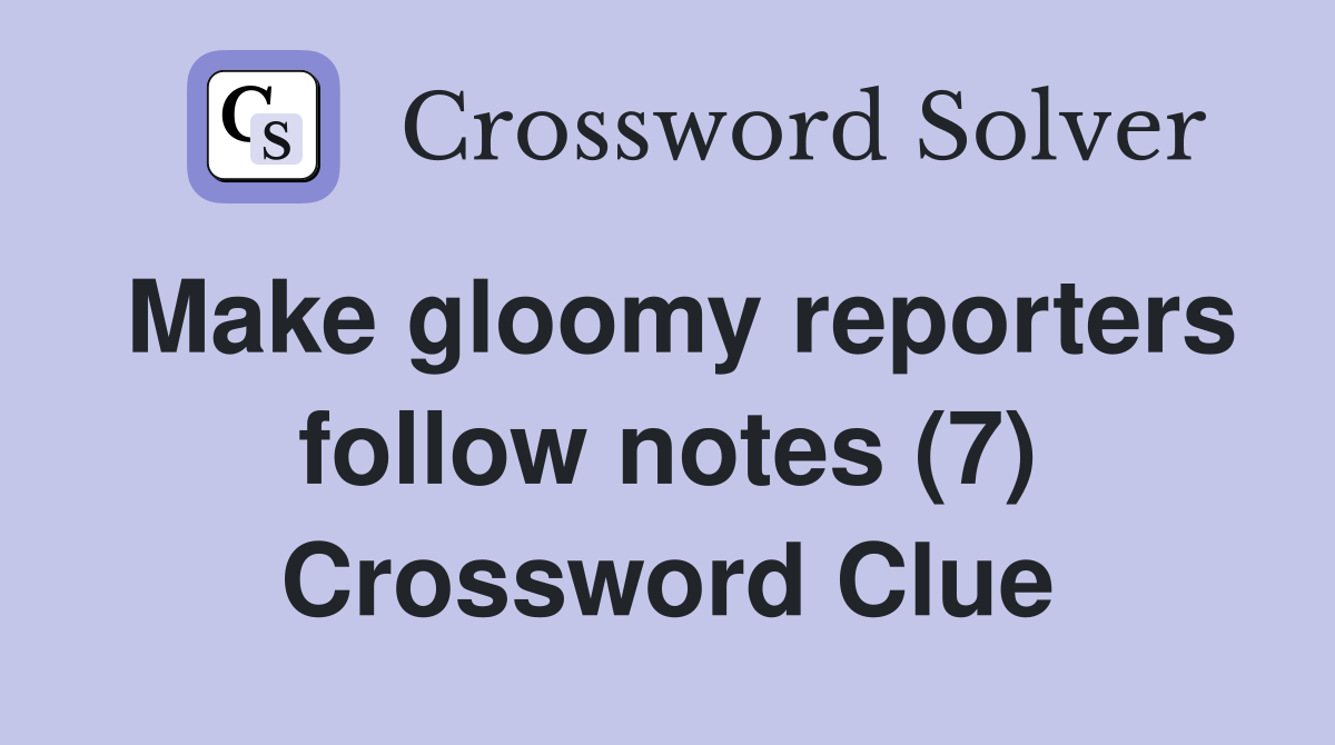 Make gloomy reporters follow notes (7) Crossword Clue