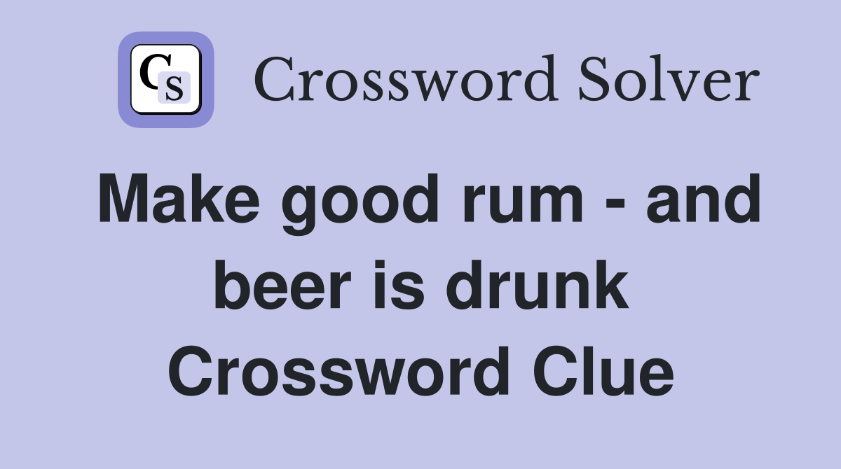 Make good rum - and beer is drunk Crossword Clue